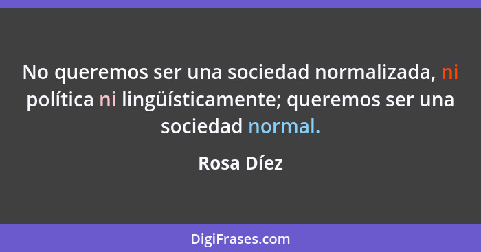 No queremos ser una sociedad normalizada, ni política ni lingüísticamente; queremos ser una sociedad normal.... - Rosa Díez