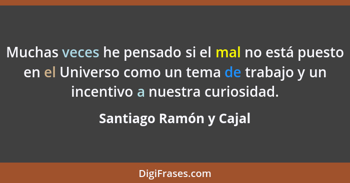 Muchas veces he pensado si el mal no está puesto en el Universo como un tema de trabajo y un incentivo a nuestra curiosidad.... - Santiago Ramón y Cajal