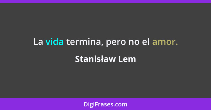 La vida termina, pero no el amor.... - Stanisław Lem