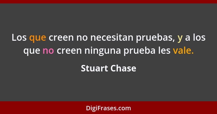 Los que creen no necesitan pruebas, y a los que no creen ninguna prueba les vale.... - Stuart Chase