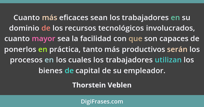 Cuanto más eficaces sean los trabajadores en su dominio de los recursos tecnológicos involucrados, cuanto mayor sea la facilidad co... - Thorstein Veblen