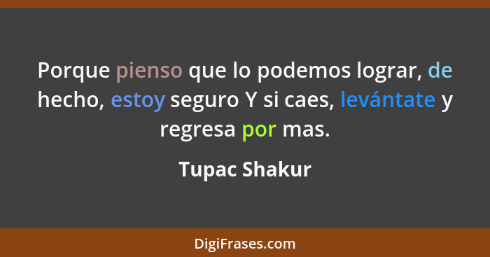 Porque pienso que lo podemos lograr, de hecho, estoy seguro Y si caes, levántate y regresa por mas.... - Tupac Shakur