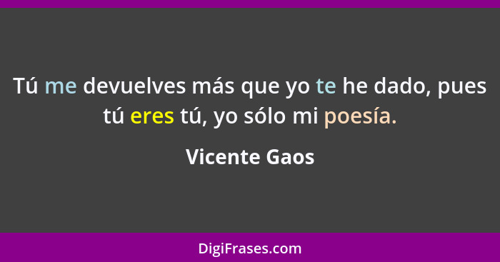 Tú me devuelves más que yo te he dado, pues tú eres tú, yo sólo mi poesía.... - Vicente Gaos