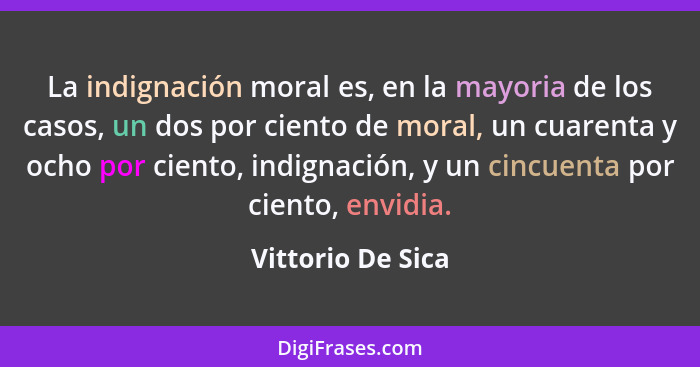 La indignación moral es, en la mayoria de los casos, un dos por ciento de moral, un cuarenta y ocho por ciento, indignación, y un c... - Vittorio De Sica