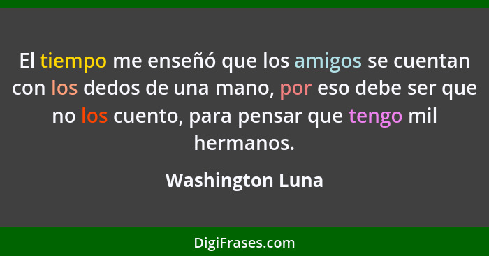 El tiempo me enseñó que los amigos se cuentan con los dedos de una mano, por eso debe ser que no los cuento, para pensar que tengo m... - Washington Luna