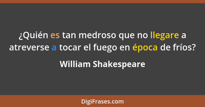 ¿Quién es tan medroso que no llegare a atreverse a tocar el fuego en época de fríos?... - William Shakespeare