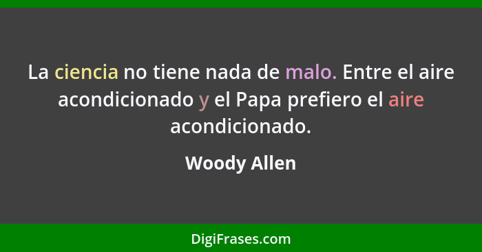 La ciencia no tiene nada de malo. Entre el aire acondicionado y el Papa prefiero el aire acondicionado.... - Woody Allen