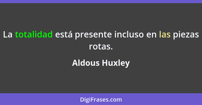 La totalidad está presente incluso en las piezas rotas.... - Aldous Huxley