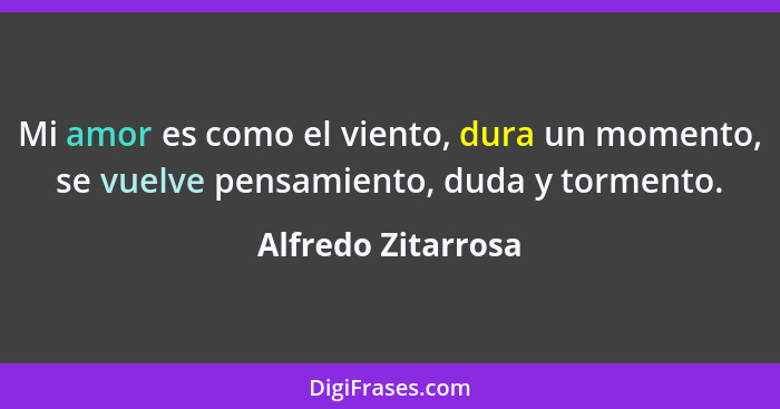 Mi amor es como el viento, dura un momento, se vuelve pensamiento, duda y tormento.... - Alfredo Zitarrosa