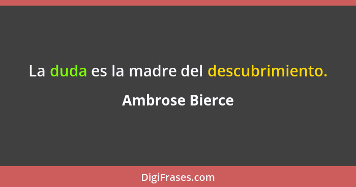 La duda es la madre del descubrimiento.... - Ambrose Bierce