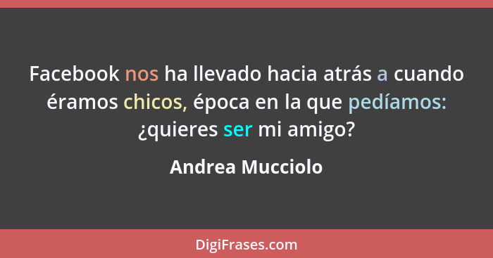 Facebook nos ha llevado hacia atrás a cuando éramos chicos, época en la que pedíamos: ¿quieres ser mi amigo?... - Andrea Mucciolo