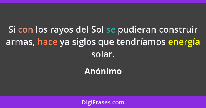 Si con los rayos del Sol se pudieran construir armas, hace ya siglos que tendríamos energía solar.... - Anónimo