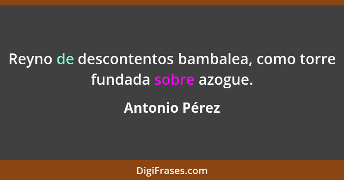 Reyno de descontentos bambalea, como torre fundada sobre azogue.... - Antonio Pérez