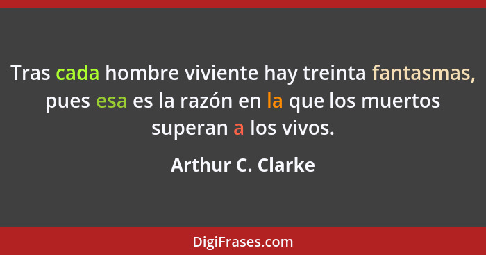 Tras cada hombre viviente hay treinta fantasmas, pues esa es la razón en la que los muertos superan a los vivos.... - Arthur C. Clarke