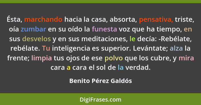 Ésta, marchando hacia la casa, absorta, pensativa, triste, oía zumbar en su oído la funesta voz que ha tiempo, en sus desvelos y... - Benito Pérez Galdós