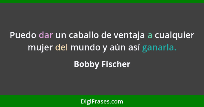 Puedo dar un caballo de ventaja a cualquier mujer del mundo y aún así ganarla.... - Bobby Fischer