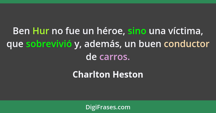 Ben Hur no fue un héroe, sino una víctima, que sobrevivió y, además, un buen conductor de carros.... - Charlton Heston