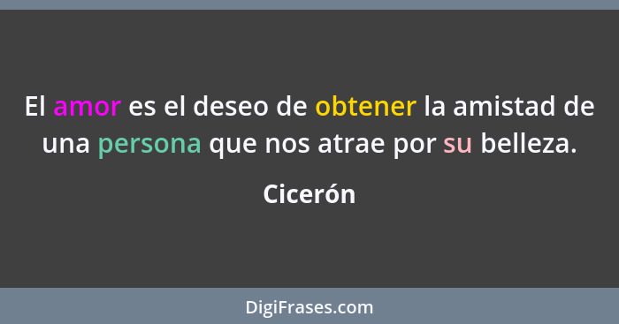 El amor es el deseo de obtener la amistad de una persona que nos atrae por su belleza.... - Cicerón