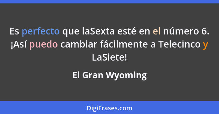 Es perfecto que laSexta esté en el número 6. ¡Así puedo cambiar fácilmente a Telecinco y LaSiete!... - El Gran Wyoming