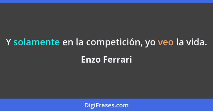 Y solamente en la competición, yo veo la vida.... - Enzo Ferrari