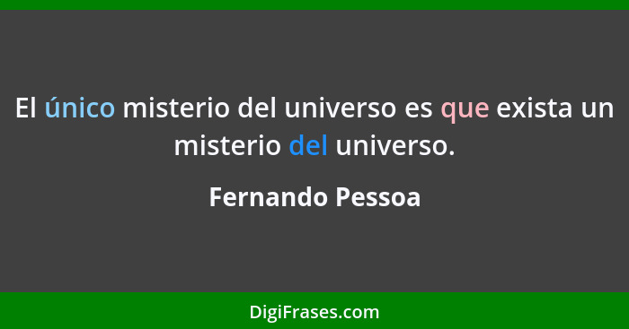 El único misterio del universo es que exista un misterio del universo.... - Fernando Pessoa