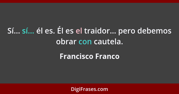 Sí... sí... él es. Él es el traidor... pero debemos obrar con cautela.... - Francisco Franco