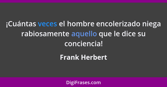 ¡Cuántas veces el hombre encolerizado niega rabiosamente aquello que le dice su conciencia!... - Frank Herbert