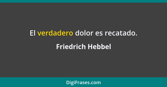 El verdadero dolor es recatado.... - Friedrich Hebbel