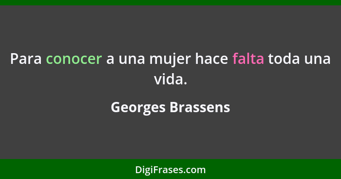 Para conocer a una mujer hace falta toda una vida.... - Georges Brassens