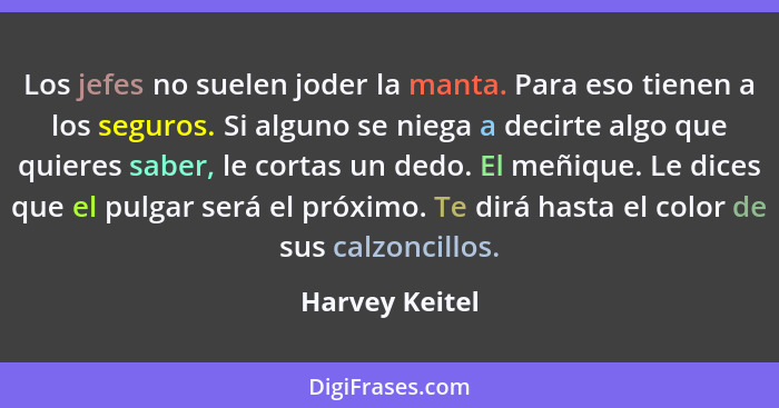 Los jefes no suelen joder la manta. Para eso tienen a los seguros. Si alguno se niega a decirte algo que quieres saber, le cortas un d... - Harvey Keitel