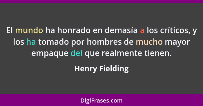 El mundo ha honrado en demasía a los críticos, y los ha tomado por hombres de mucho mayor empaque del que realmente tienen.... - Henry Fielding