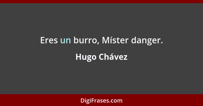Eres un burro, Míster danger.... - Hugo Chávez
