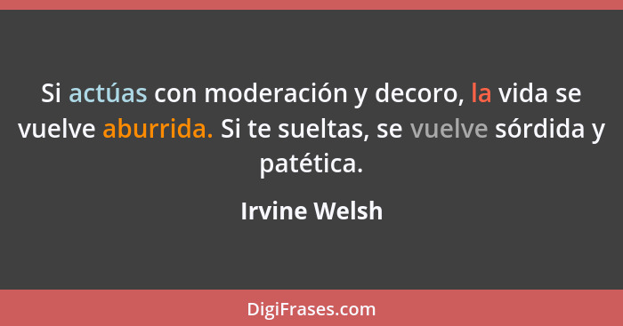 Si actúas con moderación y decoro, la vida se vuelve aburrida. Si te sueltas, se vuelve sórdida y patética.... - Irvine Welsh