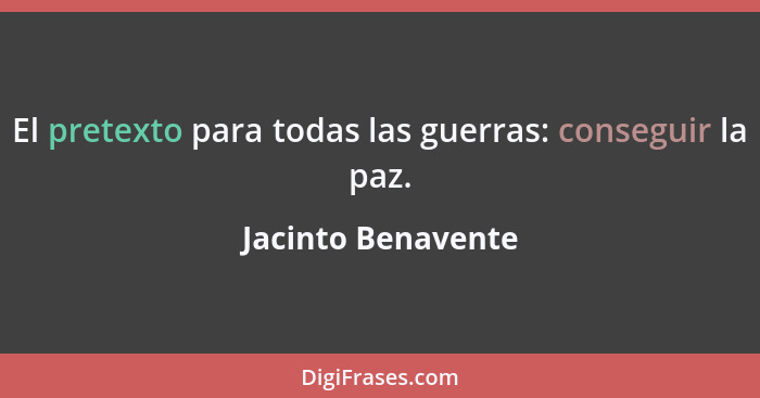 El pretexto para todas las guerras: conseguir la paz.... - Jacinto Benavente