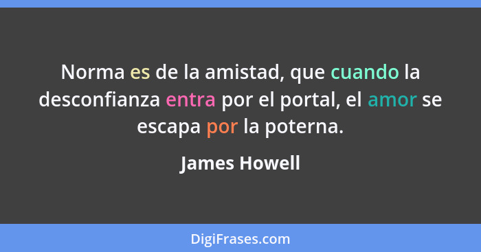 Norma es de la amistad, que cuando la desconfianza entra por el portal, el amor se escapa por la poterna.... - James Howell