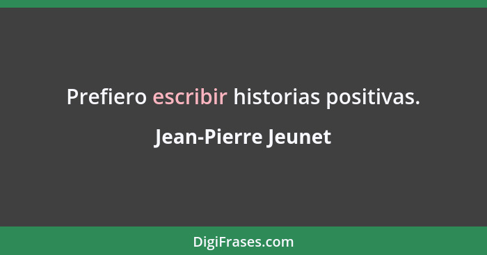 Prefiero escribir historias positivas.... - Jean-Pierre Jeunet