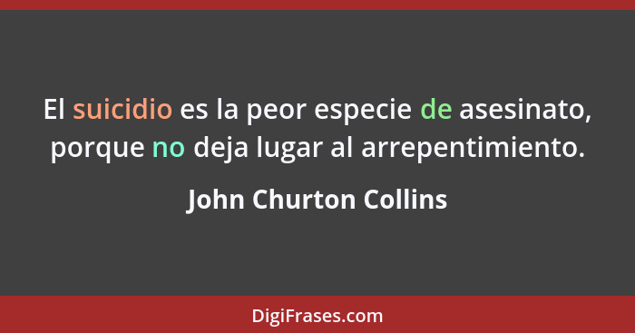 El suicidio es la peor especie de asesinato, porque no deja lugar al arrepentimiento.... - John Churton Collins