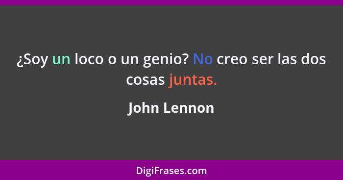 ¿Soy un loco o un genio? No creo ser las dos cosas juntas.... - John Lennon