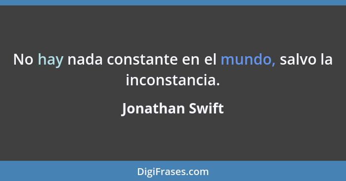 No hay nada constante en el mundo, salvo la inconstancia.... - Jonathan Swift