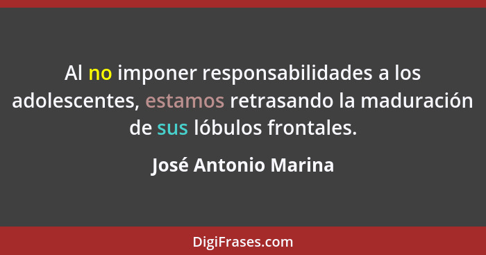 Al no imponer responsabilidades a los adolescentes, estamos retrasando la maduración de sus lóbulos frontales.... - José Antonio Marina