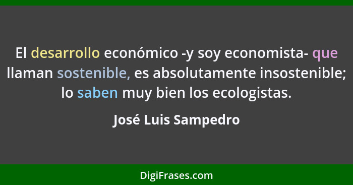 El desarrollo económico -y soy economista- que llaman sostenible, es absolutamente insostenible; lo saben muy bien los ecologista... - José Luis Sampedro
