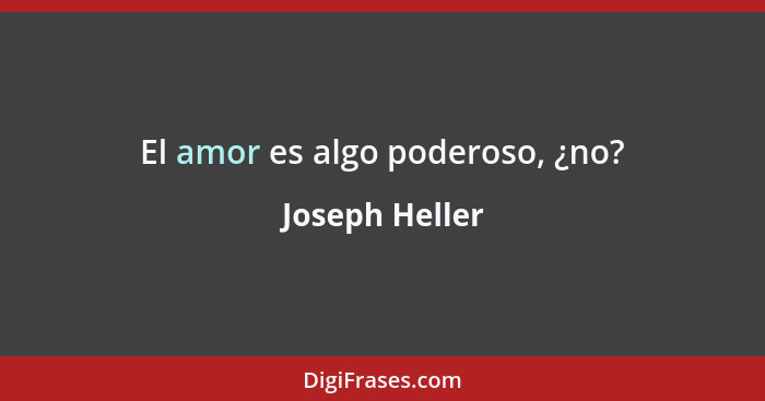 El amor es algo poderoso, ¿no?... - Joseph Heller