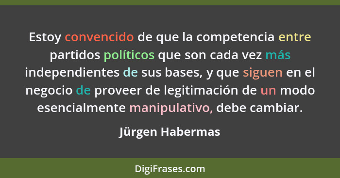Estoy convencido de que la competencia entre partidos políticos que son cada vez más independientes de sus bases, y que siguen en el... - Jürgen Habermas
