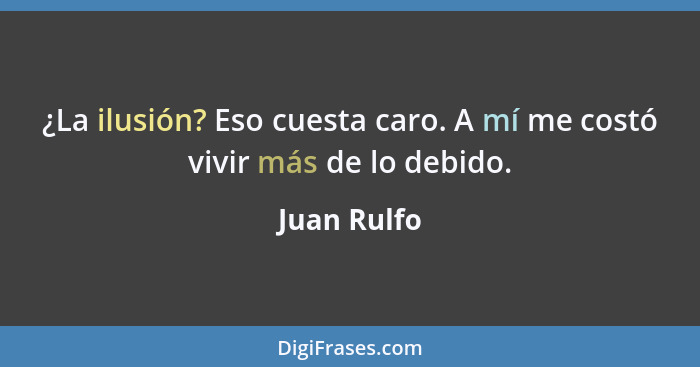 ¿La ilusión? Eso cuesta caro. A mí me costó vivir más de lo debido.... - Juan Rulfo