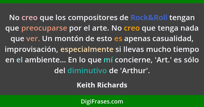 No creo que los compositores de Rock&Roll tengan que preocuparse por el arte. No creo que tenga nada que ver. Un montón de esto es ap... - Keith Richards