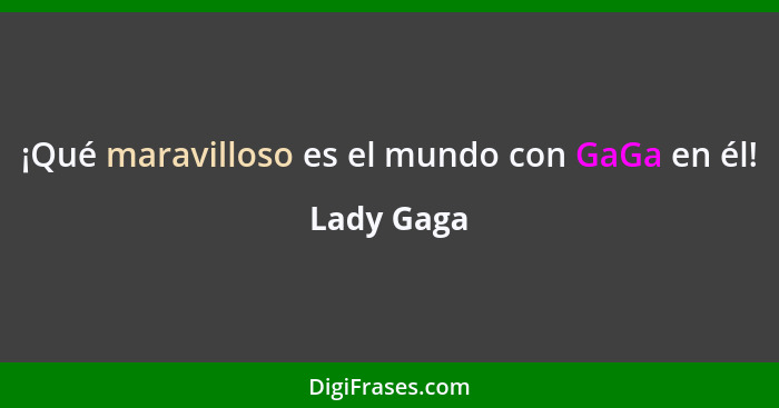¡Qué maravilloso es el mundo con GaGa en él!... - Lady Gaga