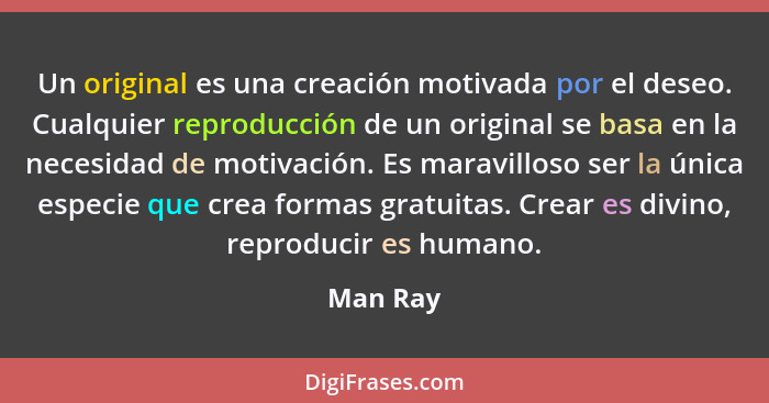 Un original es una creación motivada por el deseo. Cualquier reproducción de un original se basa en la necesidad de motivación. Es maravillo... - Man Ray
