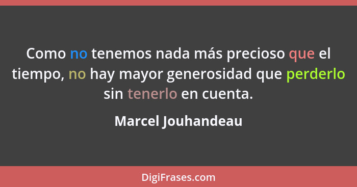 Como no tenemos nada más precioso que el tiempo, no hay mayor generosidad que perderlo sin tenerlo en cuenta.... - Marcel Jouhandeau