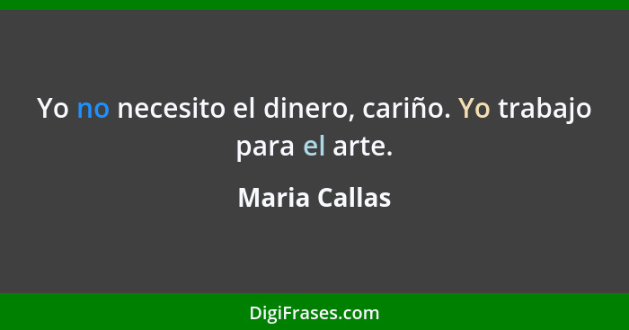 Yo no necesito el dinero, cariño. Yo trabajo para el arte.... - Maria Callas