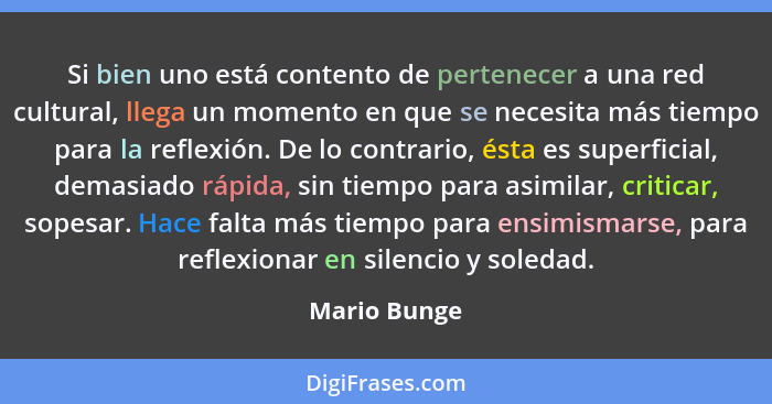 Si bien uno está contento de pertenecer a una red cultural, llega un momento en que se necesita más tiempo para la reflexión. De lo cont... - Mario Bunge